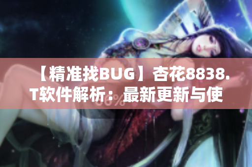 【精准找BUG】杏花8838.T软件解析：最新更新与使用技巧