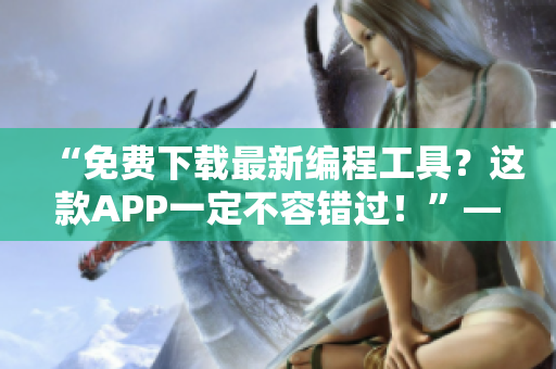 “免费下载最新编程工具?这款APP一定不容错过!”——一位编辑的软件推荐 “免费下载最新编程工具?这款APP一定不容错过!”——一位编辑的软件推荐