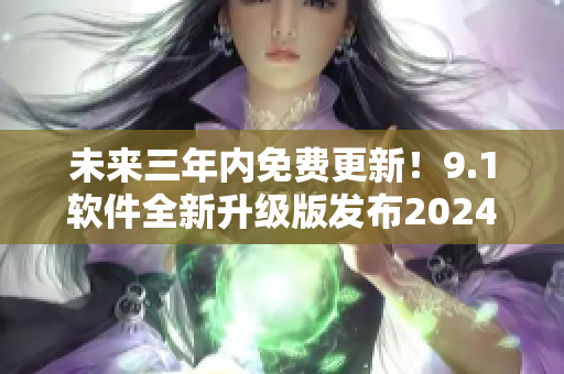 未来三年内免费更新！9.1软件全新升级版发布2024，功能更强大！