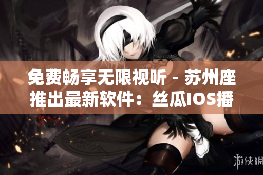 免费畅享无限视听 - 苏州座推出最新软件:丝瓜IOS播放器 免费畅享无限视听 - 苏州座推出最新软件:丝瓜IOS播放器