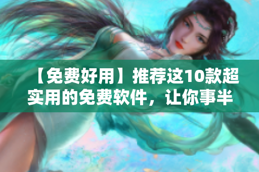 【免费好用】推荐这10款超实用的免费软件,让你事半功倍! 【免费好用】推荐这10款超实用的免费软件,让你事半功倍!