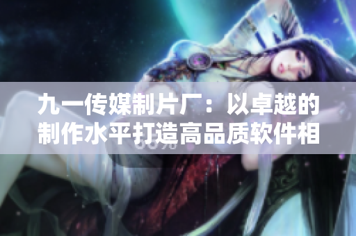 九一传媒制片厂:以卓越的制作水平打造高品质软件相关题材纪录片 九一传媒制片厂:以卓越的制作水平打造高品质软件相关题材纪录片
