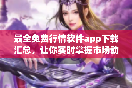 最全免费行情软件app下载汇总，让你实时掌握市场动态！