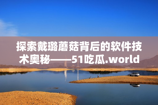 探索戴璐蘑菇背后的软件技术奥秘——51吃瓜.world