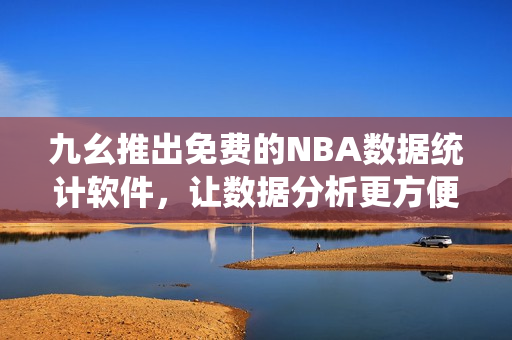 九幺推出免费的NBA数据统计软件,让数据分析更方便 九幺推出免费的NBA数据统计软件,让数据分析更方便