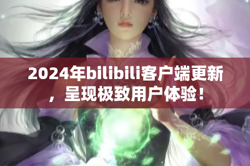 2024年bilibili客户端更新，呈现极致用户体验！