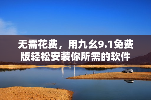 无需花费,用九幺9.1免费版轻松安装你所需的软件 无需花费,用九幺9.1免费版轻松安装你所需的软件