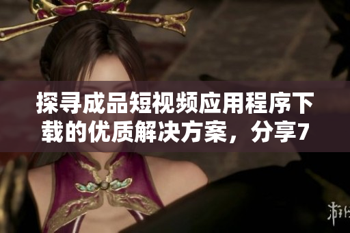 探寻成品短视频应用程序下载的优质解决方案，分享7大软件资源推荐