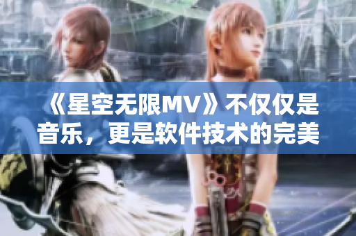 《星空无限MV》不仅仅是音乐，更是软件技术的完美展示！