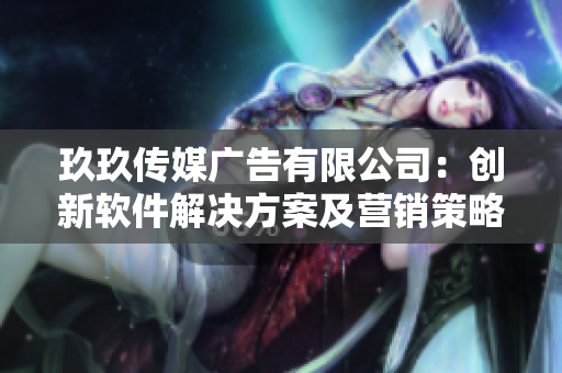 玖玖传媒广告有限公司:创新软件解决方案及营销策略 玖玖传媒广告有限公司:创新软件解决方案及营销策略
