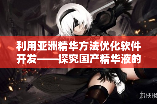 利用亚洲精华方法优化软件开发——探究国产精华液的技术护肤功效 利用亚洲精华方法优化软件开发——探究国产精华液的技术护肤功效