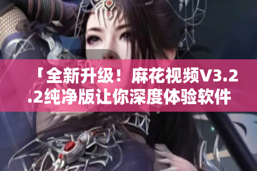 「全新升级!麻花视频V3.2.2纯净版让你深度体验软件优势」 「全新升级!麻花视频V3.2.2纯净版让你深度体验软件优势」