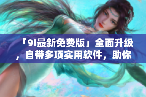 「9I最新免费版」全面升级,自带多项实用软件,助你畅享高效办公! 「9I最新免费版」全面升级,自带多项实用软件,助你畅享高效办公!