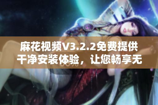 麻花视频V3.2.2免费提供干净安装体验，让您畅享无广告视频观看体验