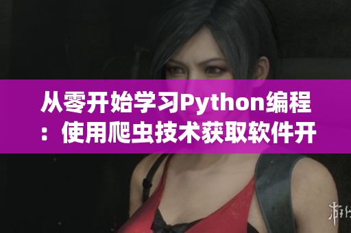 从零开始学习Python编程:使用爬虫技术获取软件开发相关信息 从零开始学习Python编程:使用爬虫技术获取软件开发相关信息