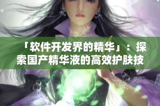 「软件开发界的精华」:探索国产精华液的高效护肤技术 「软件开发界的精华」:探索国产精华液的高效护肤技术