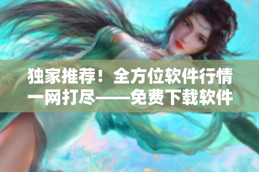 独家推荐!全方位软件行情一网打尽——免费下载软件网站全球推荐TOP10 独家推荐!全方位软件行情一网打尽——免费下载软件网站全球推荐TOP10
