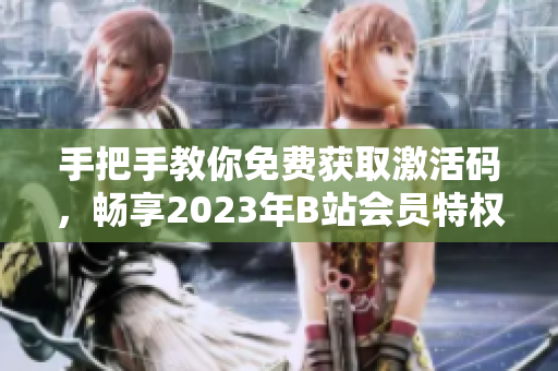 手把手教你免费获取激活码,畅享2023年B站会员特权! 手把手教你免费获取激活码,畅享2023年B站会员特权!