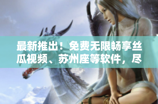 最新推出!免费无限畅享丝瓜视频、苏州座等软件,尽在新版软件下载! 最新推出!免费无限畅享丝瓜视频、苏州座等软件,尽在新版软件下载!