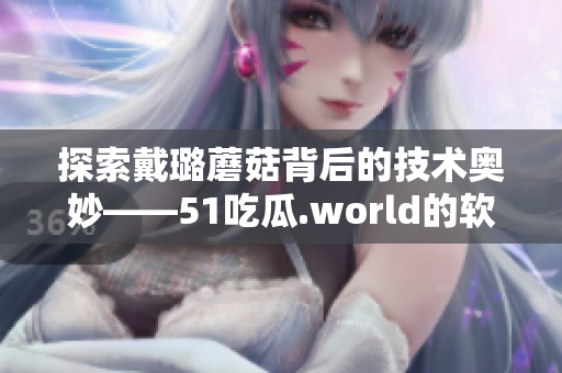 探索戴璐蘑菇背后的技术奥妙——51吃瓜.world的软件备受瞩目 探索戴璐蘑菇背后的技术奥妙——51吃瓜.world的软件备受瞩目