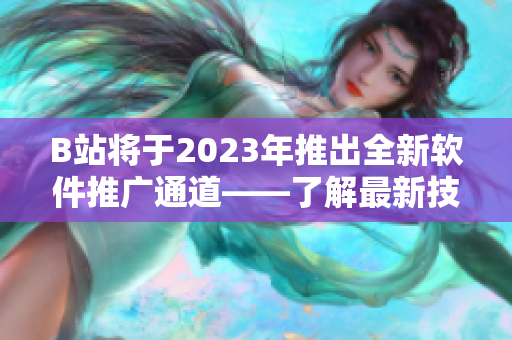B站将于2023年推出全新软件推广通道——了解最新技术趋势与软件开发心得 B站将于2023年推出全新软件推广通道——了解最新技术趋势与软件开发心得