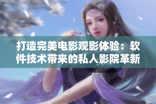 打造完美电影观影体验:软件技术带来的私人影院革新 打造完美电影观影体验:软件技术带来的私人影院革新