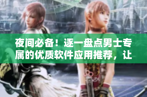 夜间必备!逐一盘点男士专属的优质软件应用推荐,让您应对多样生活需求! 夜间必备!逐一盘点男士专属的优质软件应用推荐,让您应对多样生活需求!