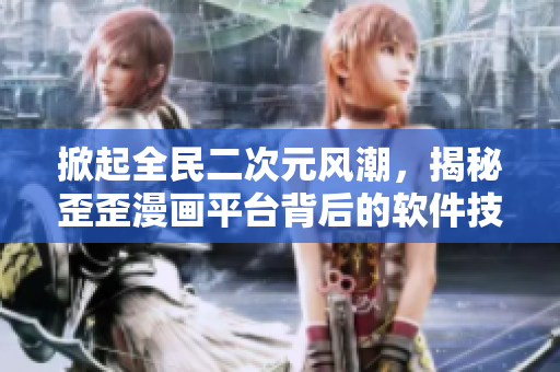 掀起全民二次元风潮,揭秘歪歪漫画平台背后的软件技术 掀起全民二次元风潮,揭秘歪歪漫画平台背后的软件技术