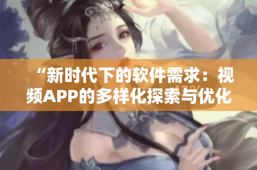 “新时代下的软件需求:视频APP的多样化探索与优化策略” “新时代下的软件需求:视频APP的多样化探索与优化策略”