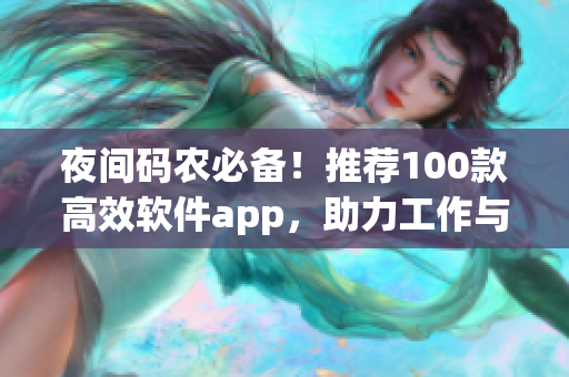 夜间码农必备！推荐100款高效软件app，助力工作与生活兼顾