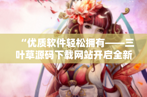 “优质软件轻松拥有——三叶草源码下载网站开启全新软件下载体验”