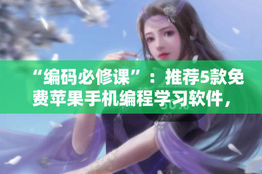 “编码必修课”：推荐5款免费苹果手机编程学习软件，帮你轻松入门程序设计！