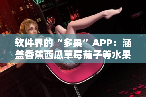 软件界的“多果”APP：涵盖香蕉西瓜草莓茄子等水果分类的全能软件