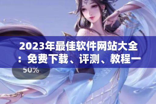 2023年最佳软件网站大全：免费下载、评测、教程一网打尽