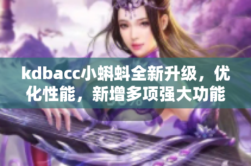kdbacc小蝌蚪全新升级,优化性能,新增多项强大功能 kdbacc小蝌蚪全新升级,优化性能,新增多项强大功能