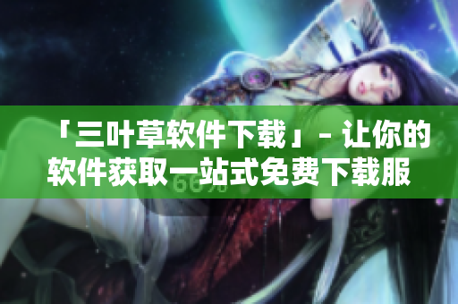 「三叶草软件下载」– 让你的软件获取一站式免费下载服务