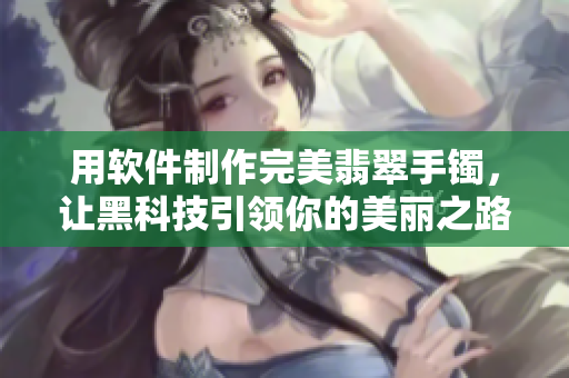 用软件制作完美翡翠手镯,让黑科技引领你的美丽之路! 用软件制作完美翡翠手镯,让黑科技引领你的美丽之路!