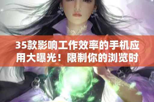35款影响工作效率的手机应用大曝光!限制你的浏览时间,提升生产力! 35款影响工作效率的手机应用大曝光!限制你的浏览时间,提升生产力!