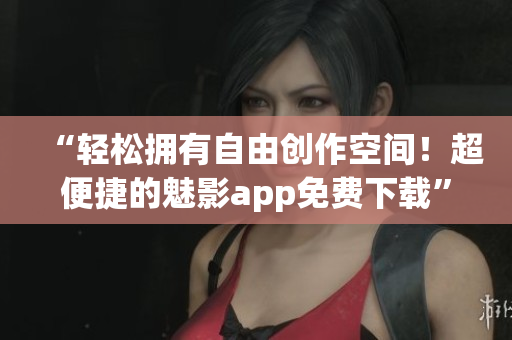 “轻松拥有自由创作空间!超便捷的魅影app免费下载” “轻松拥有自由创作空间!超便捷的魅影app免费下载”