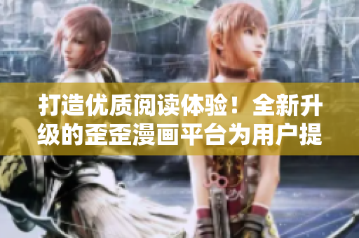 打造优质阅读体验!全新升级的歪歪漫画平台为用户提供更流畅的软件服务 打造优质阅读体验!全新升级的歪歪漫画平台为用户提供更流畅的软件服务