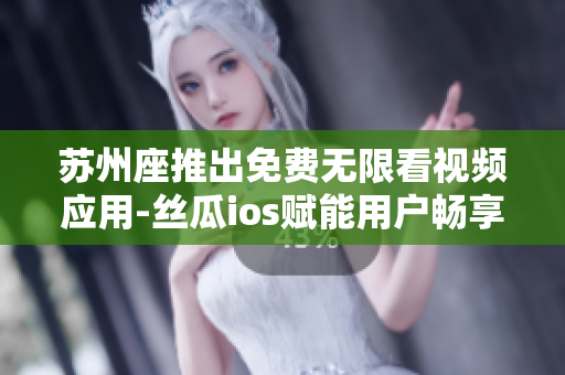 苏州座推出免费无限看视频应用-丝瓜ios赋能用户畅享优质视听体验 苏州座推出免费无限看视频应用-丝瓜ios赋能用户畅享优质视听体验