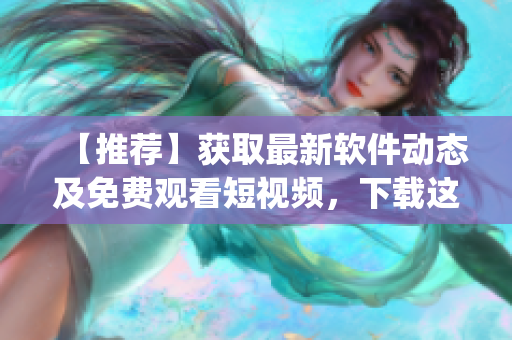 【推荐】获取最新软件动态及免费观看短视频,下载这个app! 【推荐】获取最新软件动态及免费观看短视频,下载这个app!