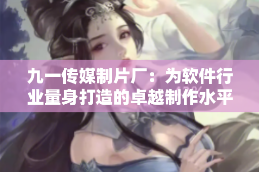 九一传媒制片厂:为软件行业量身打造的卓越制作水平 九一传媒制片厂:为软件行业量身打造的卓越制作水平