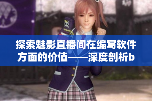 探索魅影直播间在编写软件方面的价值——深度剖析b站直播的优点和带来的好处 探索魅影直播间在编写软件方面的价值——深度剖析b站直播的优点和带来的好处