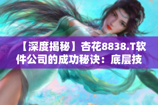 【深度揭秘】杏花8838.T软件公司的成功秘诀:底层技术的卓越创新! 【深度揭秘】杏花8838.T软件公司的成功秘诀:底层技术的卓越创新!