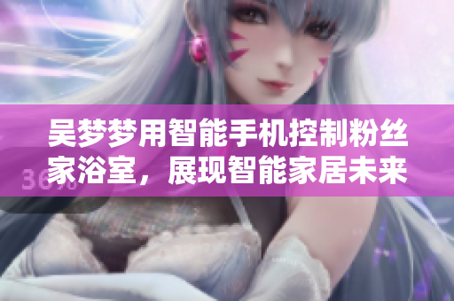 吴梦梦用智能手机控制粉丝家浴室，展现智能家居未来