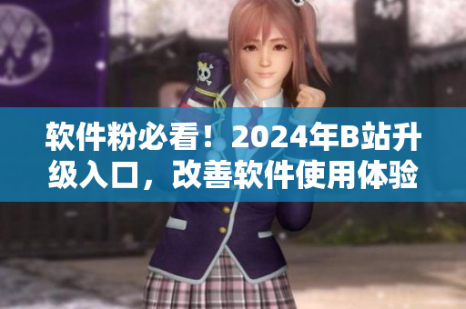 软件粉必看！2024年B站升级入口，改善软件使用体验
