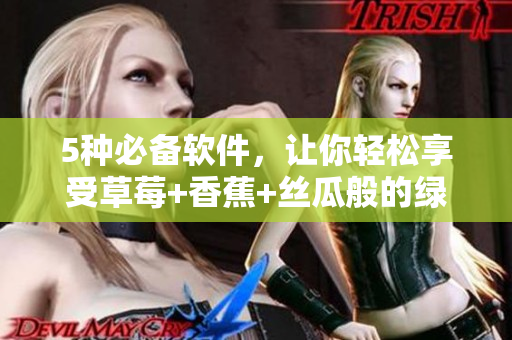 5种必备软件,让你轻松享受草莓+香蕉+丝瓜般的绿巨人大秋! 5种必备软件,让你轻松享受草莓+香蕉+丝瓜般的绿巨人大秋!