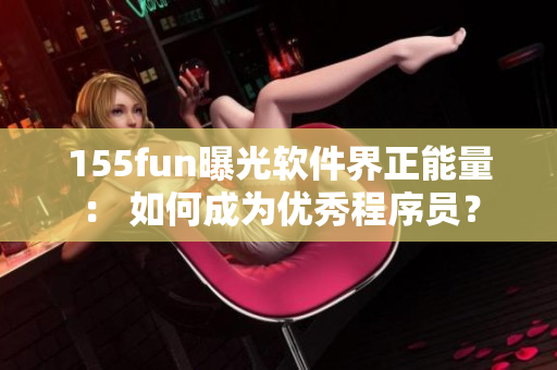 155fun曝光软件界正能量: 如何成为优秀程序员? 155fun曝光软件界正能量: 如何成为优秀程序员?