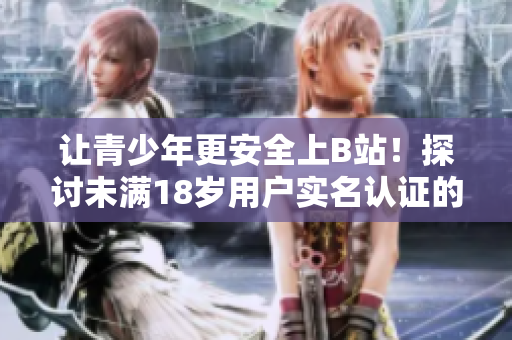 让青少年更安全上B站！探讨未满18岁用户实名认证的软件解决方案